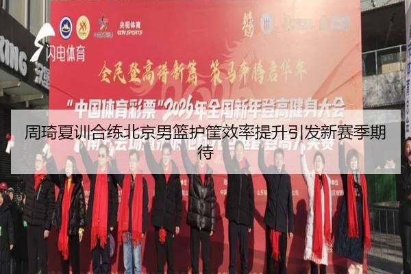 周琦夏训合练北京男篮护筐效率提升引发新赛季期待