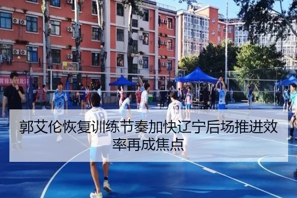 郭艾伦恢复训练节奏加快辽宁后场推进效率再成焦点