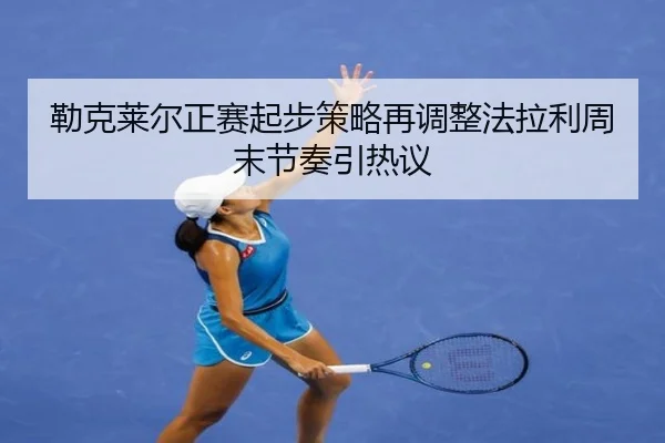 勒克莱尔正赛起步策略再调整法拉利周末节奏引热议